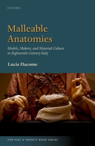 Title: Malleable Anatomies: Models, Makers, and Material Culture in Eighteenth-Century Italy, Author: Paul Gandy