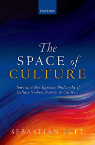 Title: The Space of Culture: Towards a Neo-Kantian Philosophy of Culture (Cohen, Natorp, and Cassirer), Author: Sebastian Luft