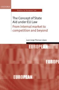 Title: The Concept of State Aid Under EU Law: From internal market to competition and beyond, Author: Juan Jorge Piernas López