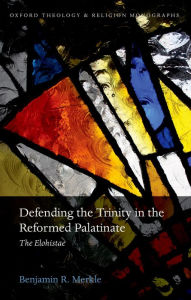 Title: Defending the Trinity in the Reformed Palatinate: The Elohistae, Author: Benjamin R. Merkle