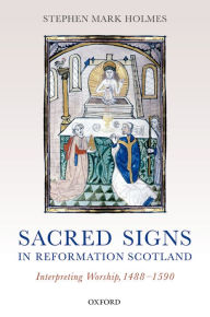 Title: Sacred Signs in Reformation Scotland: Interpreting Worship, 1488-1590, Author: Stephen Mark Holmes