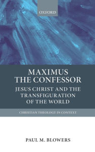 Title: Maximus the Confessor: Jesus Christ and the Transfiguration of the World, Author: Paul M. Blowers