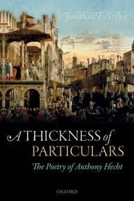 Title: A Thickness of Particulars: The Poetry of Anthony Hecht, Author: Jonathan F. S. Post