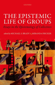 Title: The Epistemic Life of Groups: Essays in the Epistemology of Collectives, Author: Michael S. Brady
