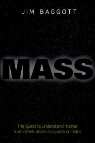 Title: Mass: The quest to understand matter from Greek atoms to quantum fields, Author: Jim Baggott