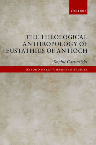 Title: The Theological Anthropology of Eustathius of Antioch, Author: Sophie Cartwright