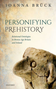 Title: Personifying Prehistory: Relational Ontologies in Bronze Age Britain and Ireland, Author: Joanna Brück