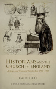 Title: Historians and the Church of England: Religion and Historical Scholarship, 1870-1920, Author: James Kirby