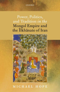 Title: Power, Politics, and Tradition in the Mongol Empire and the ?lkh?nate of Iran, Author: Michael Hope