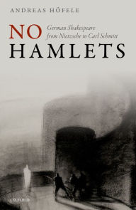 Title: No Hamlets: German Shakespeare from Nietzsche to Carl Schmitt, Author: Andreas Höfele