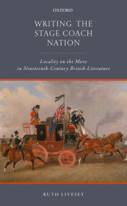 Title: Writing the Stage Coach Nation: Locality on the Move in Nineteenth-Century British Literature, Author: Ruth Livesey