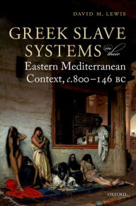 Title: Greek Slave Systems in their Eastern Mediterranean Context, c.800-146 BC, Author: David M. Lewis