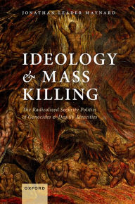 Title: Ideology and Mass Killing: The Radicalized Security Politics of Genocides and Deadly Atrocities, Author: Jonathan Leader Maynard