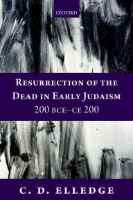 Title: Resurrection of the Dead in Early Judaism, 200 BCE-CE 200, Author: C. D. Elledge