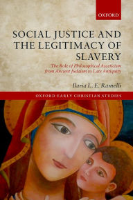 Title: Social Justice and the Legitimacy of Slavery: The Role of Philosophical Asceticism from Ancient Judaism to Late Antiquity, Author: Ilaria L.E. Ramelli