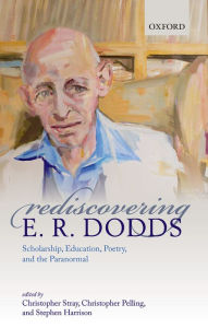 Title: Rediscovering E. R. Dodds: Scholarship, Education, Poetry, and the Paranormal, Author: Christopher Stray