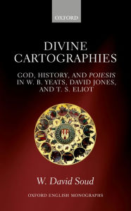 Title: Divine Cartographies: God, History, and Poiesis in W. B. Yeats, David Jones, and T. S. Eliot, Author: W. David Soud