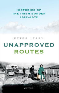 Title: Unapproved Routes: Histories of the Irish Border, 1922-1972, Author: Peter Leary