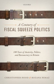 Title: A Century of Fiscal Squeeze Politics: 100 Years of Austerity, Politics, and Bureaucracy in Britain, Author: Christopher Hood