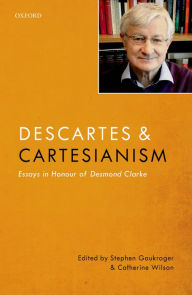 Title: Descartes and Cartesianism: Essays in Honour of Desmond Clarke, Author: Stephen Gaukroger
