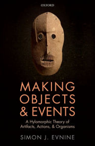 Title: Making Objects and Events: A Hylomorphic Theory of Artifacts, Actions, and Organisms, Author: Simon J. Evnine