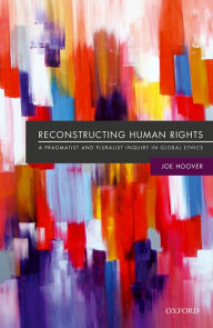 Title: Reconstructing Human Rights: A Pragmatist and Pluralist Inquiry into Global Ethics, Author: Joe Hoover