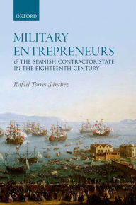 Title: Military Entrepreneurs and the Spanish Contractor State in the Eighteenth Century, Author: Rafael Torres S?nchez