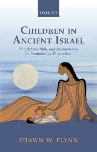 Title: Children in Ancient Israel: The Hebrew Bible and Mesopotamia in Comparative Perspective, Author: Shawn W. Flynn