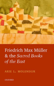 Title: Friedrich Max Müller and the Sacred Books of the East, Author: Arie L. Molendijk