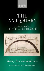 Title: The Antiquary: John Aubrey's Historical Scholarship, Author: Kelsey Jackson Williams