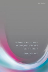 Title: Military Assistance on Request and the Use of Force, Author: Erika De Wet