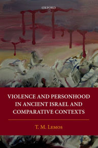 Title: Violence and Personhood in Ancient Israel and Comparative Contexts, Author: T. M. Lemos