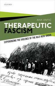 Title: Therapeutic Fascism: Experiencing the Violence of the Nazi New Order, Author: Ana Antic