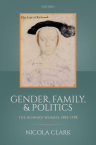 Title: Gender, Family, and Politics: The Howard Women, 1485-1558, Author: Nicola Clark