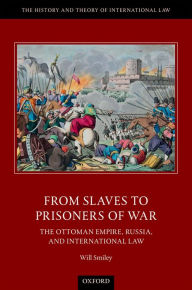 Title: From Slaves to Prisoners of War: The Ottoman Empire, Russia, and International Law, Author: Will Smiley