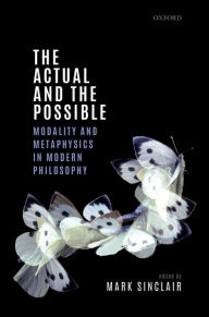 Title: The Actual and the Possible: Modality and Metaphysics in Modern Philosophy, Author: Mark Sinclair