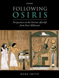 Title: Following Osiris: Perspectives on the Osirian Afterlife from Four Millennia, Author: Mark Smith