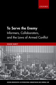 Title: To Serve the Enemy: Informers, Collaborators, and the Laws of Armed Conflict, Author: Shane Darcy