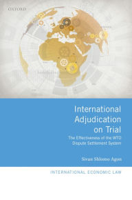 Title: International Adjudication on Trial: The Effectiveness of the WTO Dispute Settlement System, Author: Sivan Shlomo Agon