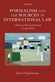 Title: Formalism and the Sources of International Law: A Theory of the Ascertainment of Legal Rules, Author: Jean d'Aspremont