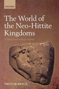 Title: The World of The Neo-Hittite Kingdoms: A Political and Military History, Author: Trevor Bryce