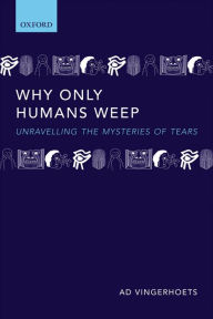 Title: Why Only Humans Weep: Unravelling the Mysteries of Tears, Author: Ad Vingerhoets