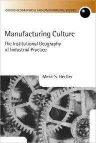 Title: Manufacturing Culture: The Institutional Geography of Industrial Practice, Author: Meric S. Gertler