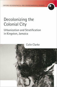 Title: Decolonizing the Colonial City: Urbanization and Stratification in Kingston, Jamaica, Author: Colin Clarke