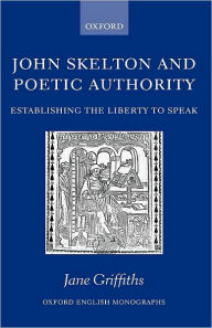 Title: John Skelton and Poetic Authority: Defining the Liberty to Speak, Author: Jane Griffiths