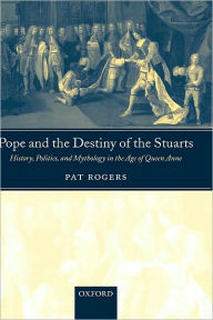 Title: Pope and the Destiny of the Stuarts: History, Politics, and Mythology in the Age of Queen Anne, Author: Pat Rogers
