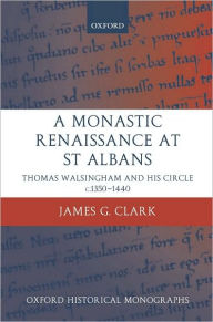 Title: A Monastic Renaissance at St Albans: Thomas Walsingham and his Circle c.1350-1440, Author: James G. Clark
