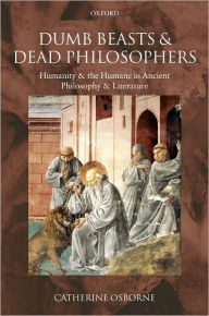 Title: Dumb Beasts and Dead Philosophers: Humanity and the Humane in Ancient Philosophy and Literature, Author: Catherine Osborne