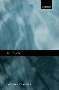 Title: Truth, etc.: Six Lectures on Ancient Logic, Author: Jonathan Barnes