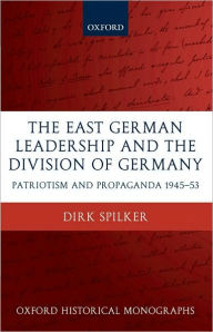 Title: The East German Leadership and the Division of Germany: Patriotism and Propaganda 1945-1953, Author: Dirk Spilker